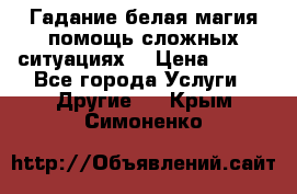 Гадание белая магия помощь сложных ситуациях  › Цена ­ 500 - Все города Услуги » Другие   . Крым,Симоненко